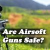 Are Airsoft Guns Safe? and Airsoft Gun Safety- Thorough Information & Guideline